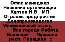 Офис-менеджер › Название организации ­ Куртов Н.В., ИП › Отрасль предприятия ­ Делопроизводство › Минимальный оклад ­ 25 000 - Все города Работа » Вакансии   . Чувашия респ.,Порецкое. с.